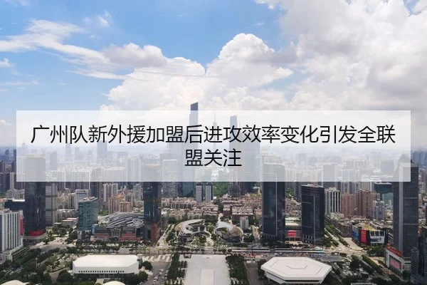 广州队新外援加盟后进攻效率变化引发全联盟关注