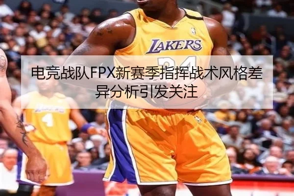电竞战队FPX新赛季指挥战术风格差异分析引发关注